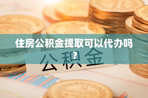 旗津住房公积金提取可以代办吗？
