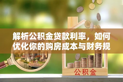 渠县解析公积金贷款利率，如何优化你的购房成本与财务规划
