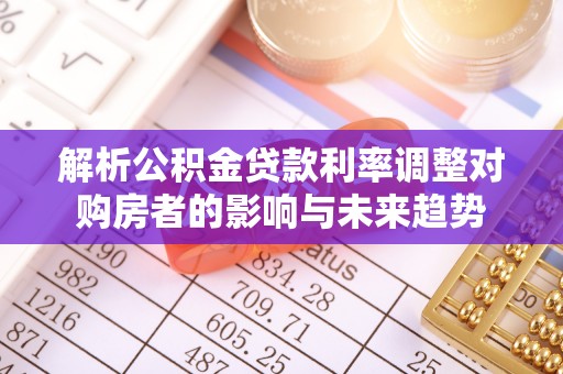 渠县解析公积金贷款利率调整对购房者的影响与未来趋势