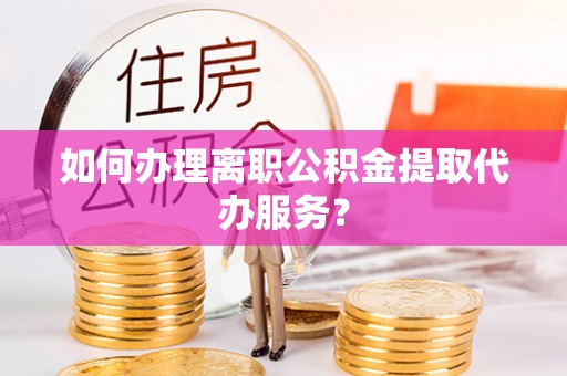 云城如何办理离职公积金提取代办服务？