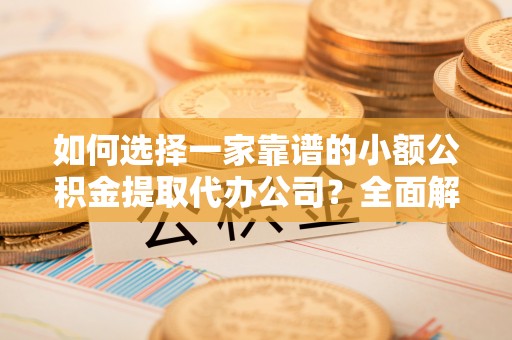 铜锣如何选择一家靠谱的小额公积金提取代办公司？全面解析与实用指南