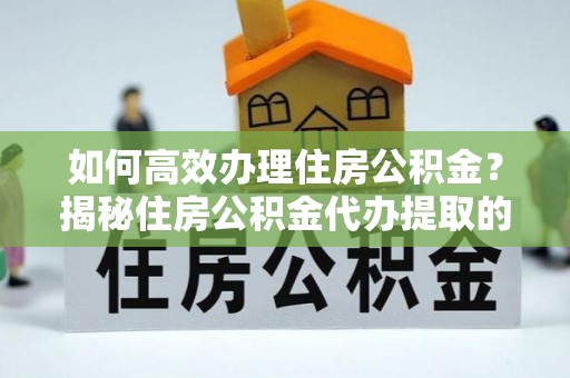 阿勒泰如何高效办理住房公积金？揭秘住房公积金代办提取的全流程与优势