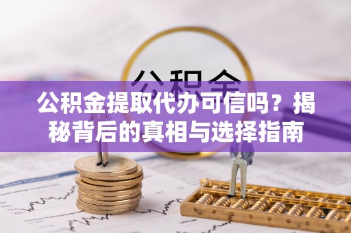 阿勒泰公积金提取代办可信吗？揭秘背后的真相与选择指南