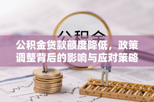 铜锣公积金贷款额度降低，政策调整背后的影响与应对策略