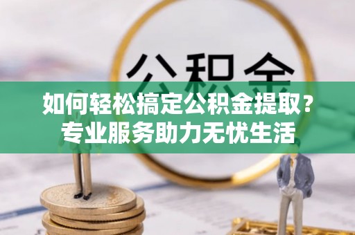 阿勒泰如何轻松搞定公积金提取？专业服务助力无忧生活