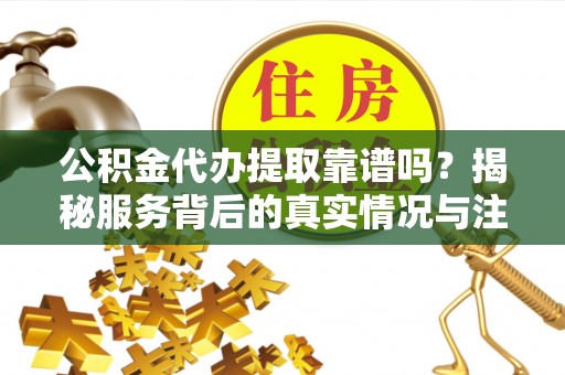 阿勒泰公积金代办提取靠谱吗？揭秘服务背后的真实情况与注意事项