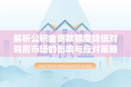 喀喇沁左翼解析公积金贷款额度降低对购房市场的影响与应对策略