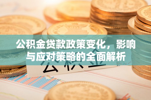 泽普公积金贷款政策变化，影响与应对策略的全面解析