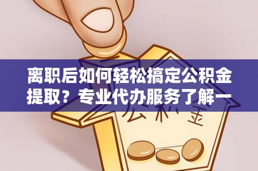 弥陀离职后如何轻松搞定公积金提取？专业代办服务了解一下