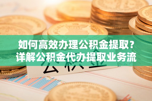 弥陀如何高效办理公积金提取？详解公积金代办提取业务流程与优势
