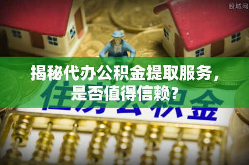 虾峙揭秘代办公积金提取服务，是否值得信赖？