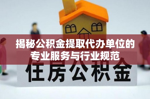 鸠江揭秘公积金提取代办单位的专业服务与行业规范