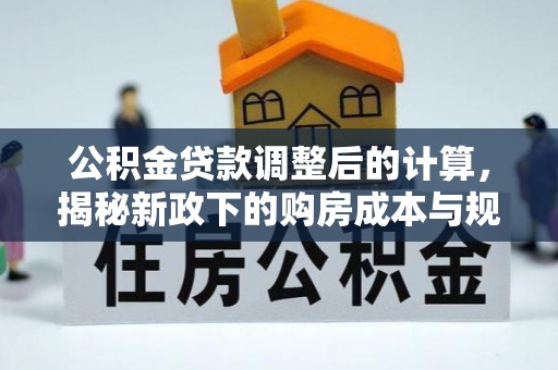 鸠江公积金贷款调整后的计算，揭秘新政下的购房成本与规划