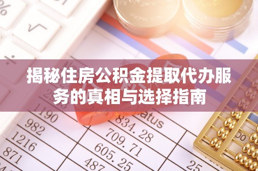 淮南揭秘住房公积金提取代办服务的真相与选择指南
