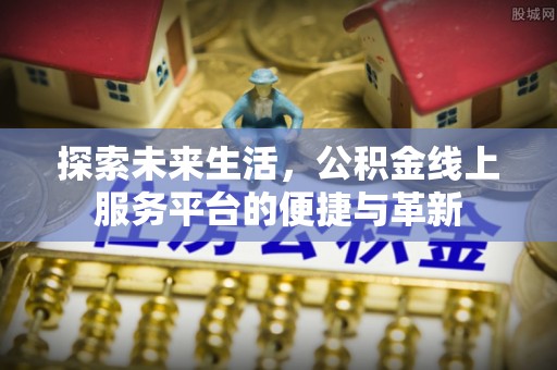 淮南探索未来生活，公积金线上服务平台的便捷与革新