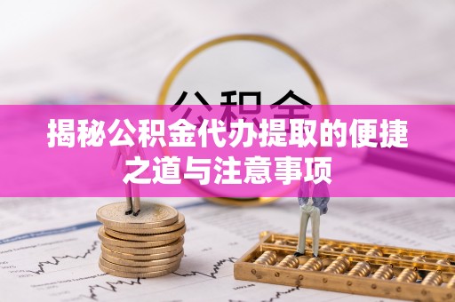 淮南揭秘公积金代办提取的便捷之道与注意事项