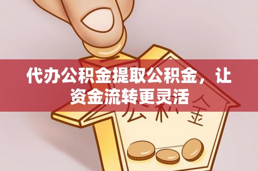 淮南代办公积金提取公积金，让资金流转更灵活