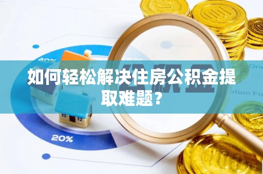 淮南如何轻松解决住房公积金提取难题？