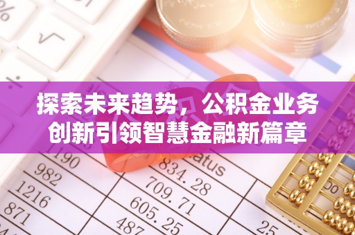 南朗探索未来趋势，公积金业务创新引领智慧金融新篇章