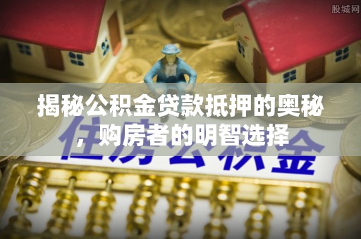 桂平揭秘公积金贷款抵押的奥秘，购房者的明智选择