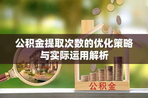 湘阴公积金提取次数的优化策略与实际运用解析