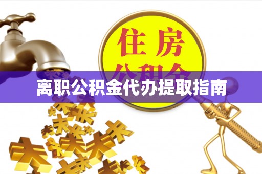 云南离职公积金代办提取指南