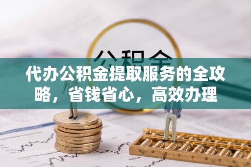湘阴代办公积金提取服务的全攻略，省钱省心，高效办理