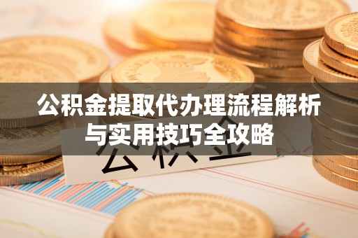 湘阴公积金提取代办理流程解析与实用技巧全攻略