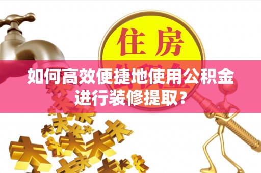尚义如何高效便捷地使用公积金进行装修提取？