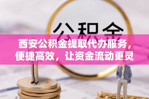 临洮西安公积金提取代办服务，便捷高效，让资金流动更灵活