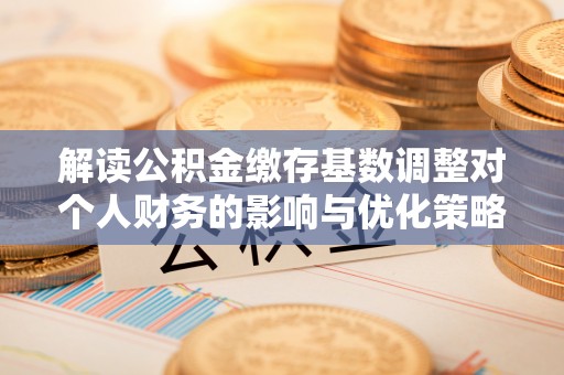 临洮解读公积金缴存基数调整对个人财务的影响与优化策略