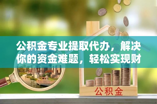 信宜公积金专业提取代办，解决你的资金难题，轻松实现财务自由