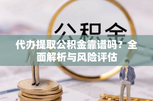 弥陀代办提取公积金靠谱吗？全面解析与风险评估