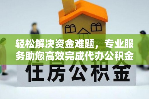 类乌齐轻松解决资金难题，专业服务助您高效完成代办公积金提取