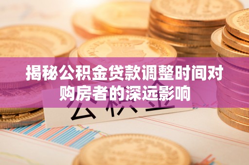 碧江揭秘公积金贷款调整时间对购房者的深远影响