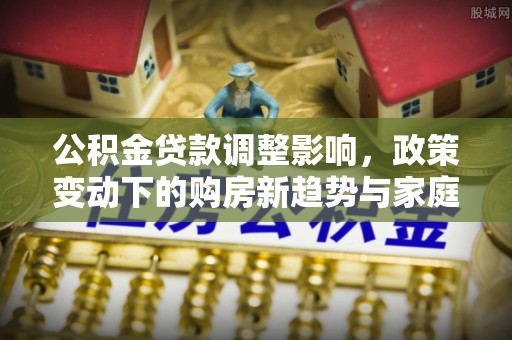 碧江公积金贷款调整影响，政策变动下的购房新趋势与家庭财务规划