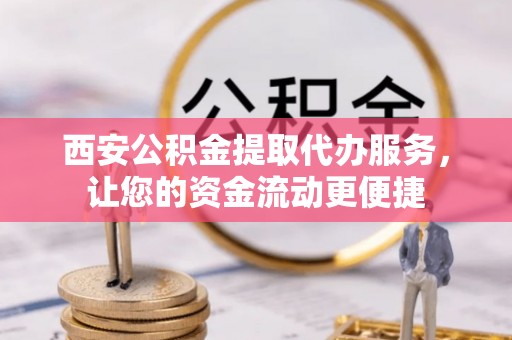 碧江西安公积金提取代办服务，让您的资金流动更便捷