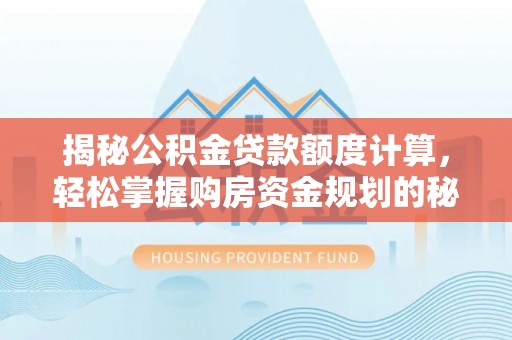 碧江揭秘公积金贷款额度计算，轻松掌握购房资金规划的秘密