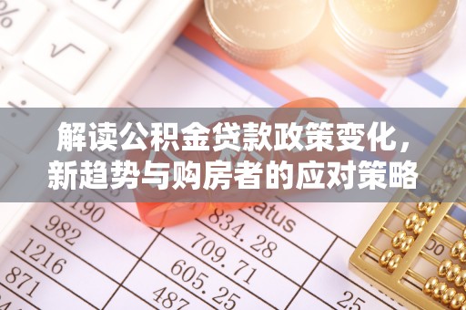 北关解读公积金贷款政策变化，新趋势与购房者的应对策略