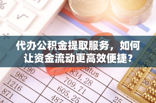 青龙代办公积金提取服务，如何让资金流动更高效便捷？