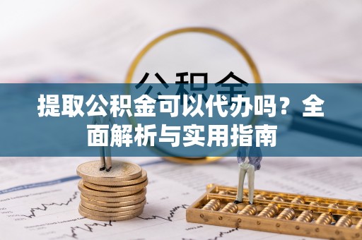 北关提取公积金可以代办吗？全面解析与实用指南