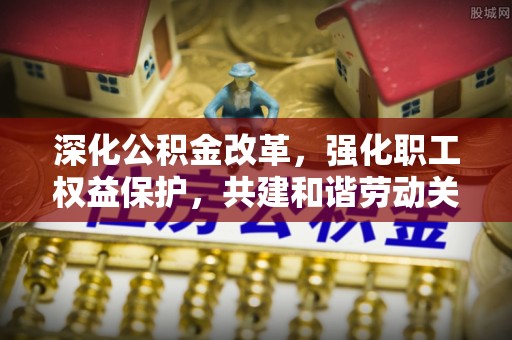青龙深化公积金改革，强化职工权益保护，共建和谐劳动关系
