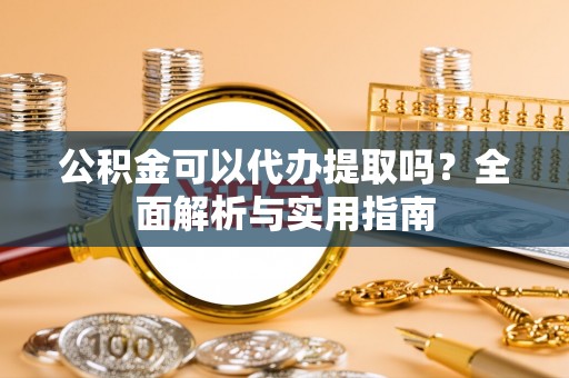 青龙公积金可以代办提取吗？全面解析与实用指南