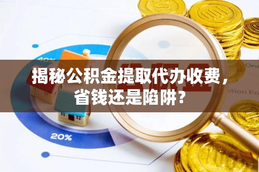 青龙揭秘公积金提取代办收费，省钱还是陷阱？