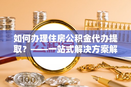 宝应如何办理住房公积金代办提取？——一站式解决方案解析
