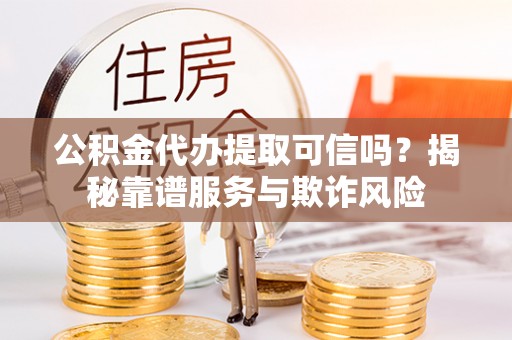 龟山公积金代办提取可信吗？揭秘靠谱服务与欺诈风险