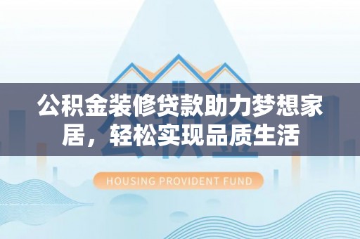 合阳公积金装修贷款助力梦想家居，轻松实现品质生活