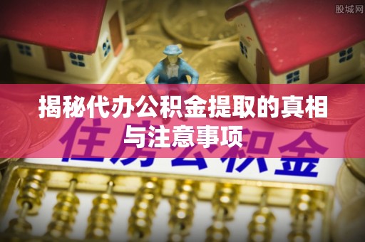 潘集揭秘代办公积金提取的真相与注意事项