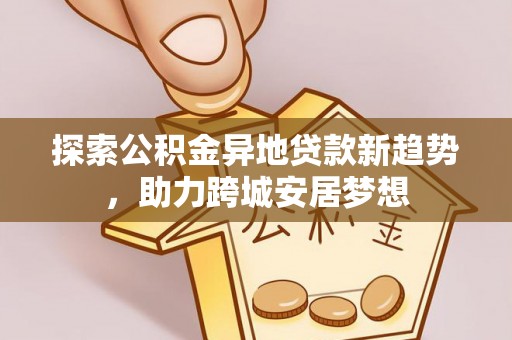 三明探索公积金异地贷款新趋势，助力跨城安居梦想