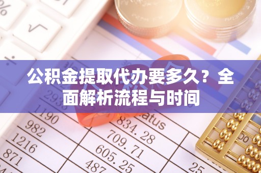 小榄公积金提取代办要多久？全面解析流程与时间
